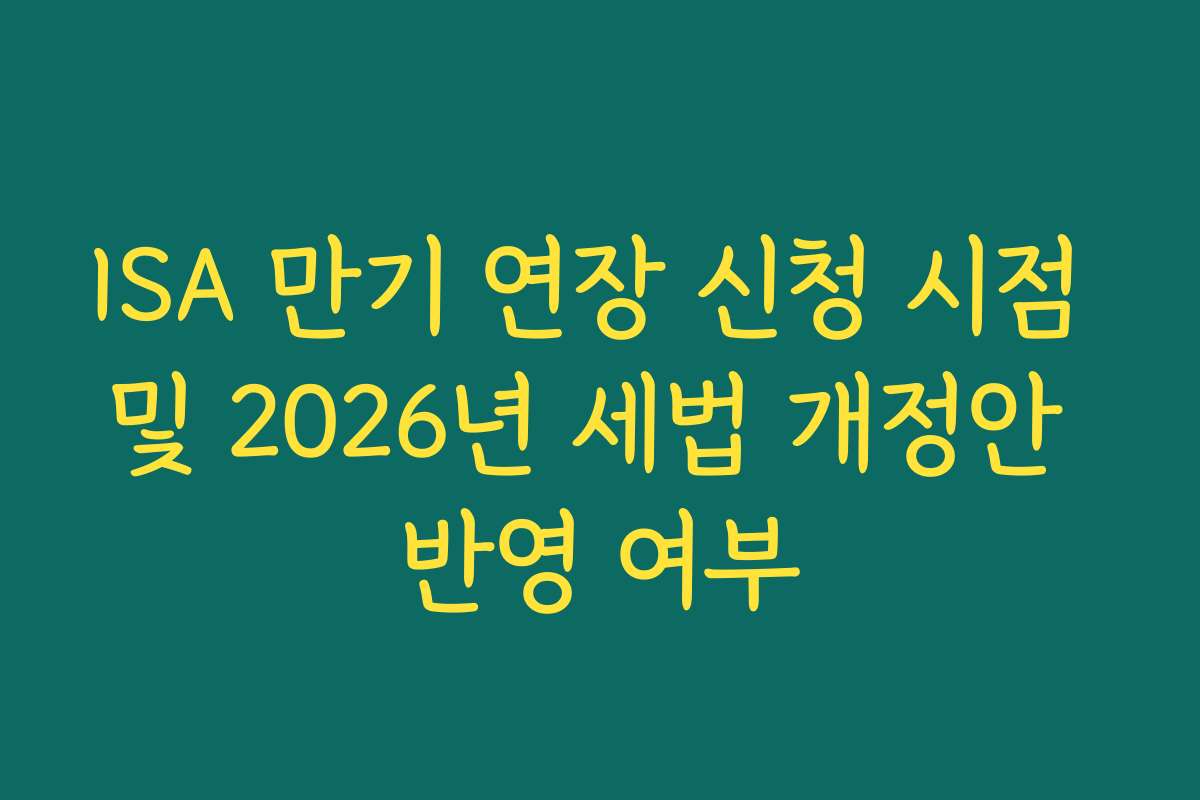 ISA 만기 연장 신청 시점 및 2026년 세법 개정안 반영 여부