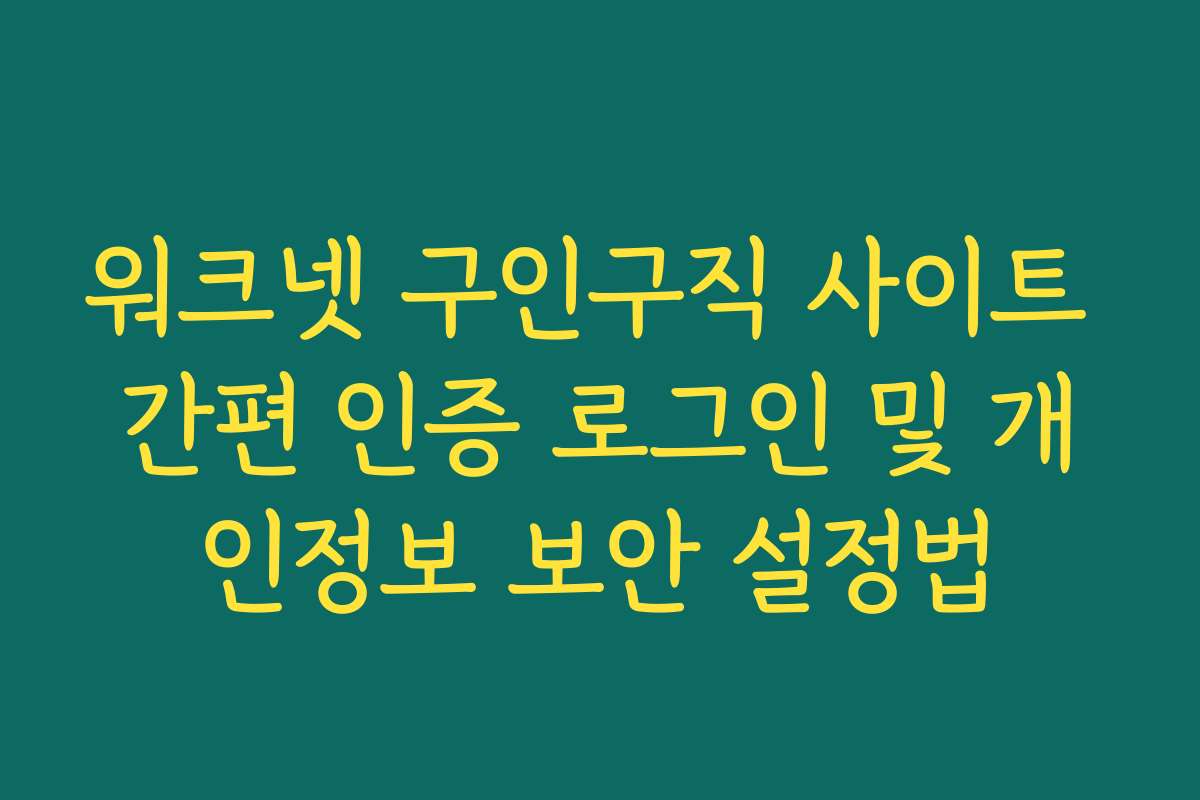 워크넷 구인구직 사이트 간편 인증 로그인 및 개인정보 보안 설정법