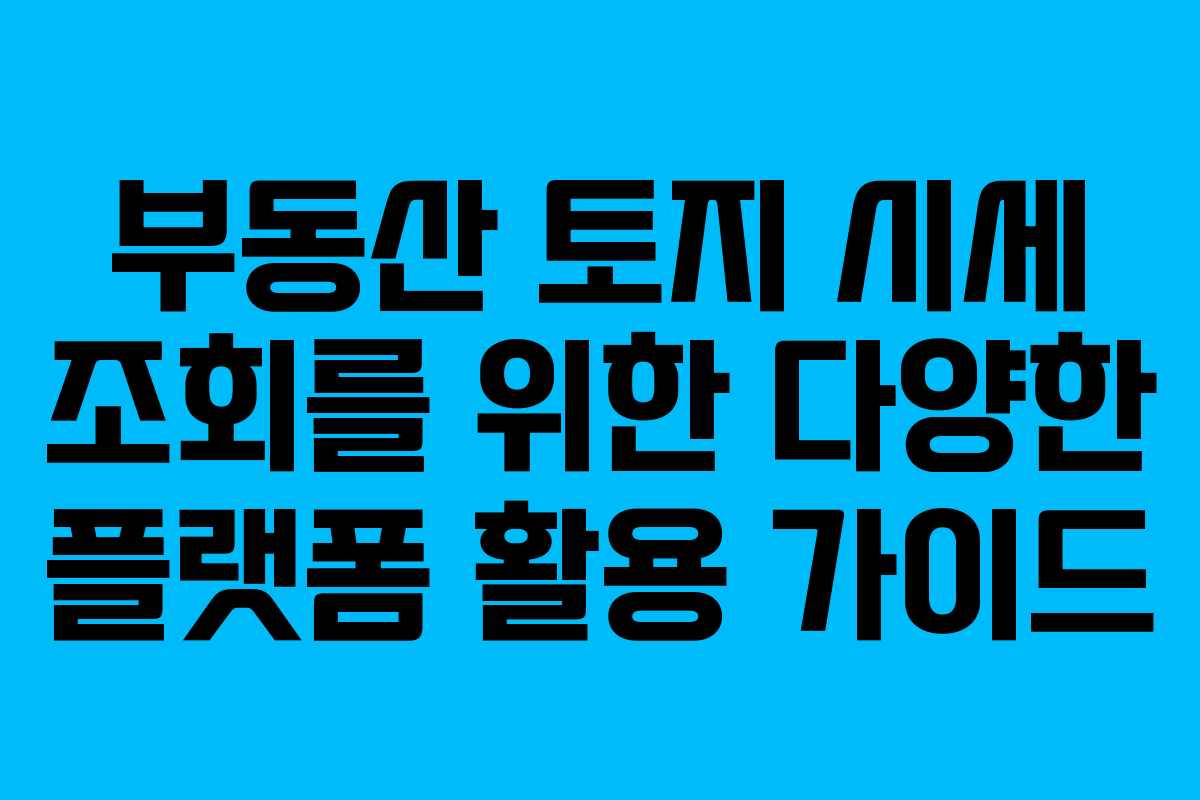 부동산 토지 시세 조회를 위한 다양한 플랫폼 활용 가이드