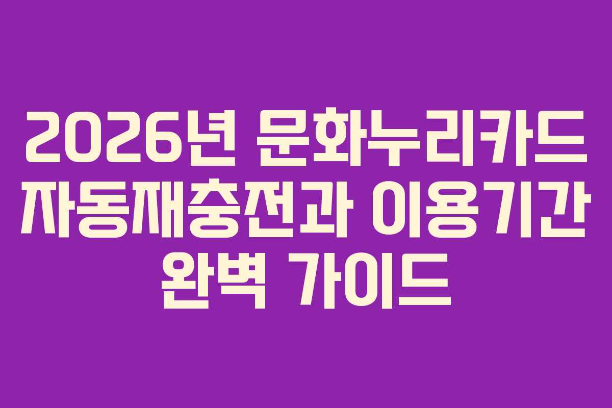 2026년 문화누리카드 자동재충전과 이용기간 완벽 가이드