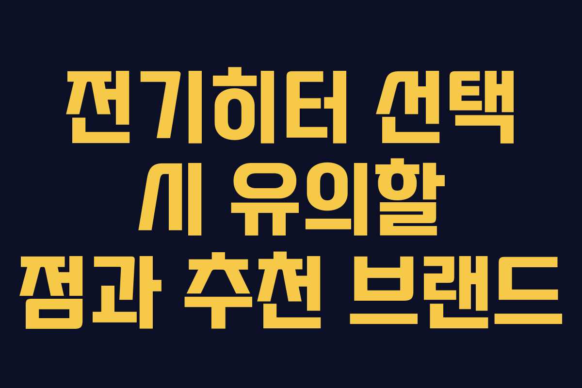 전기히터 선택 시 유의할 점과 추천 브랜드