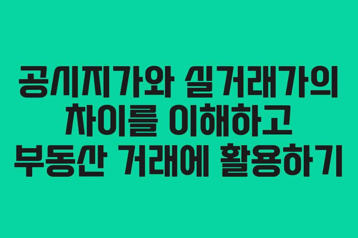 공시지가와 실거래가의 차이를 이해하고 부동산 거래에 활용하기
