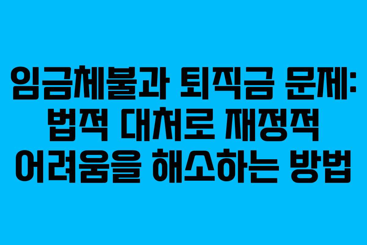 임금체불과 퇴직금 문제: 법적 대처로 재정적 어려움을 해소하는 방법