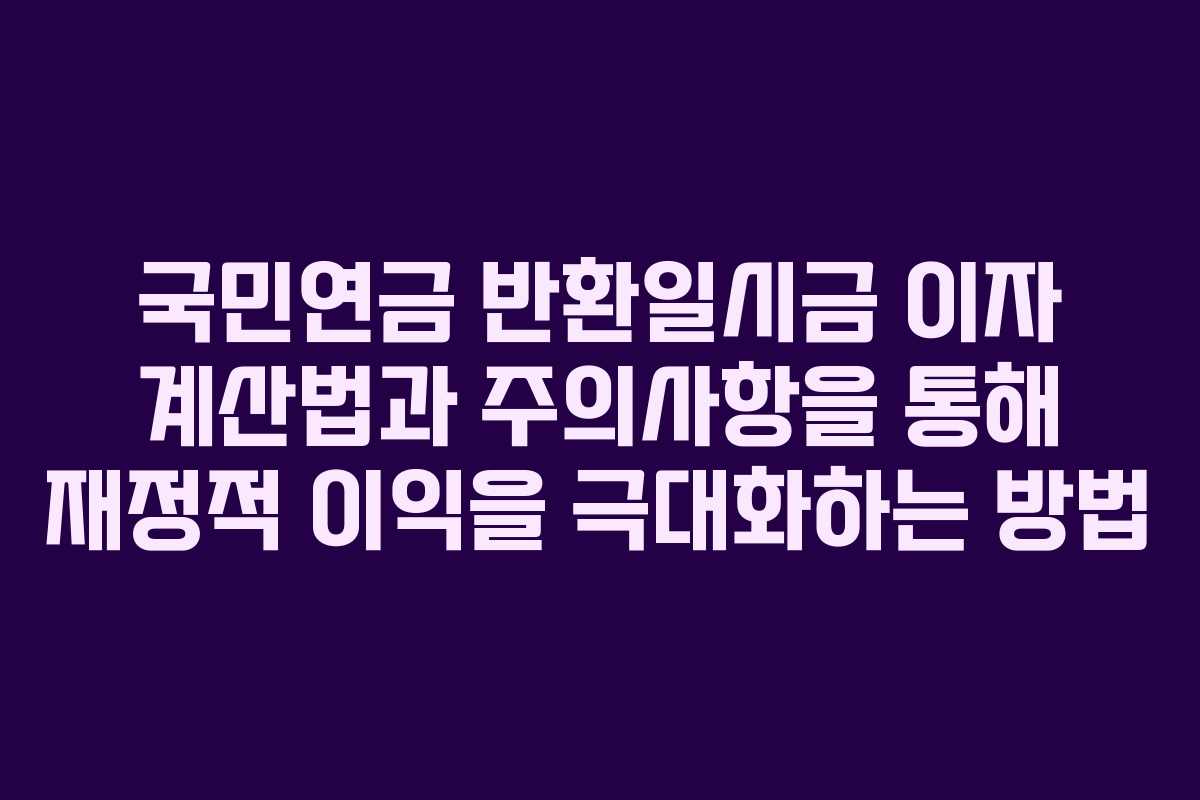 국민연금 반환일시금 이자 계산법과 주의사항을 통해 재정적 이익을 극대화하는 방법