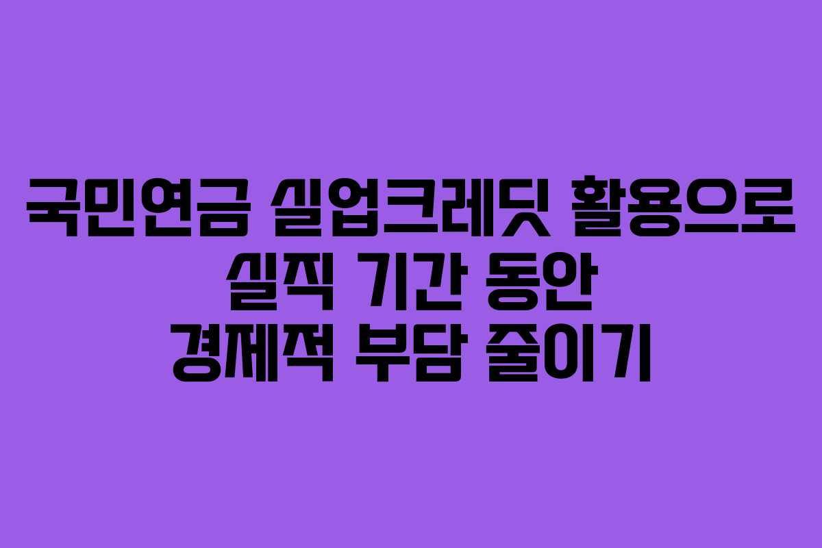 국민연금 실업크레딧 활용으로 실직 기간 동안 경제적 부담 줄이기