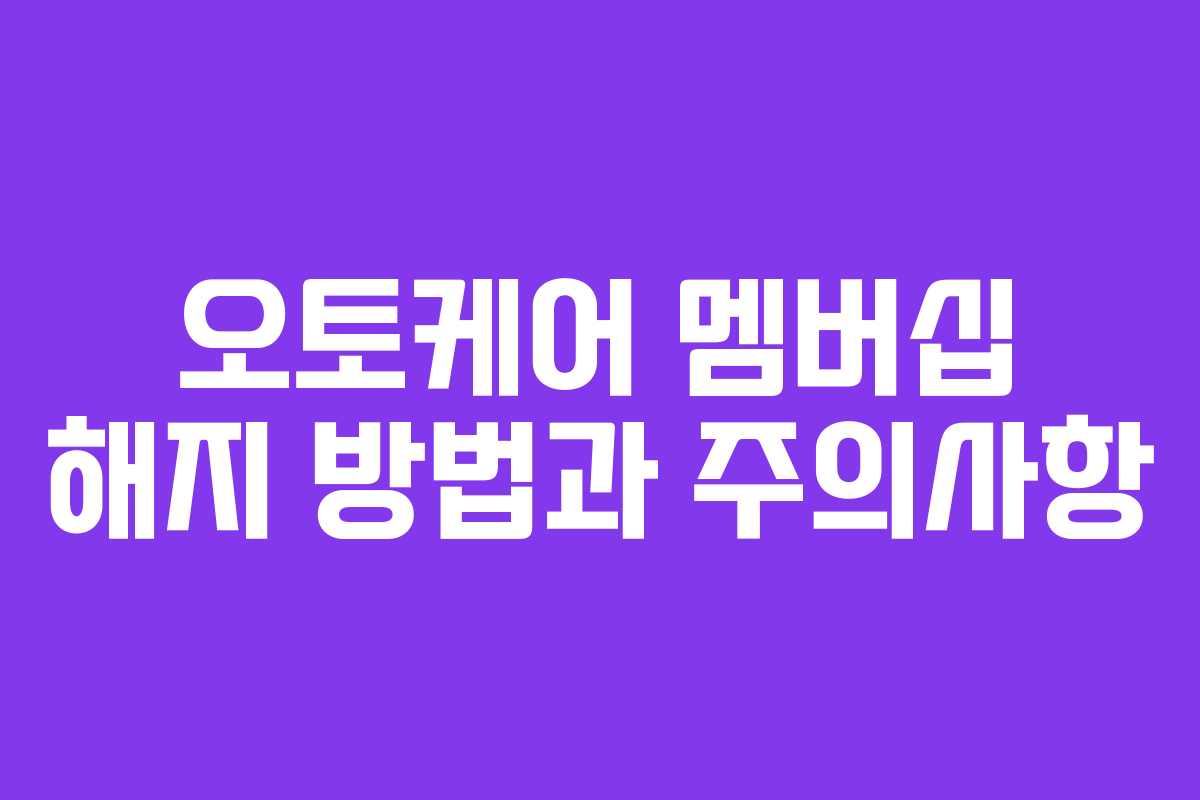 오토케어 멤버십 해지 방법과 주의사항