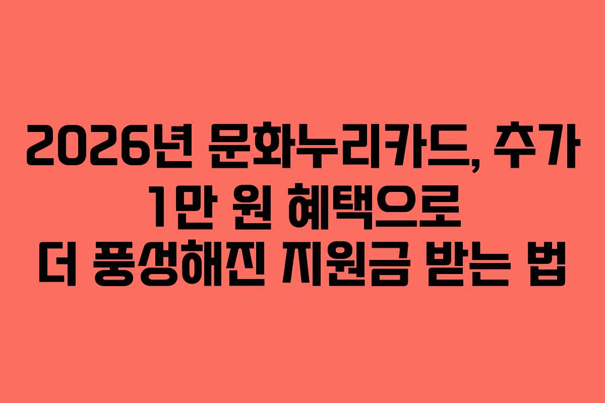 2026년 문화누리카드, 추가 1만 원 혜택으로 더 풍성해진 지원금 받는 법