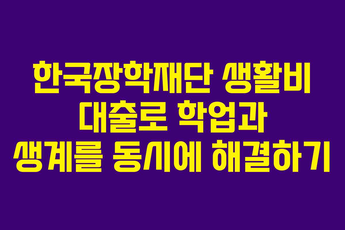 한국장학재단 생활비 대출로 학업과 생계를 동시에 해결하기