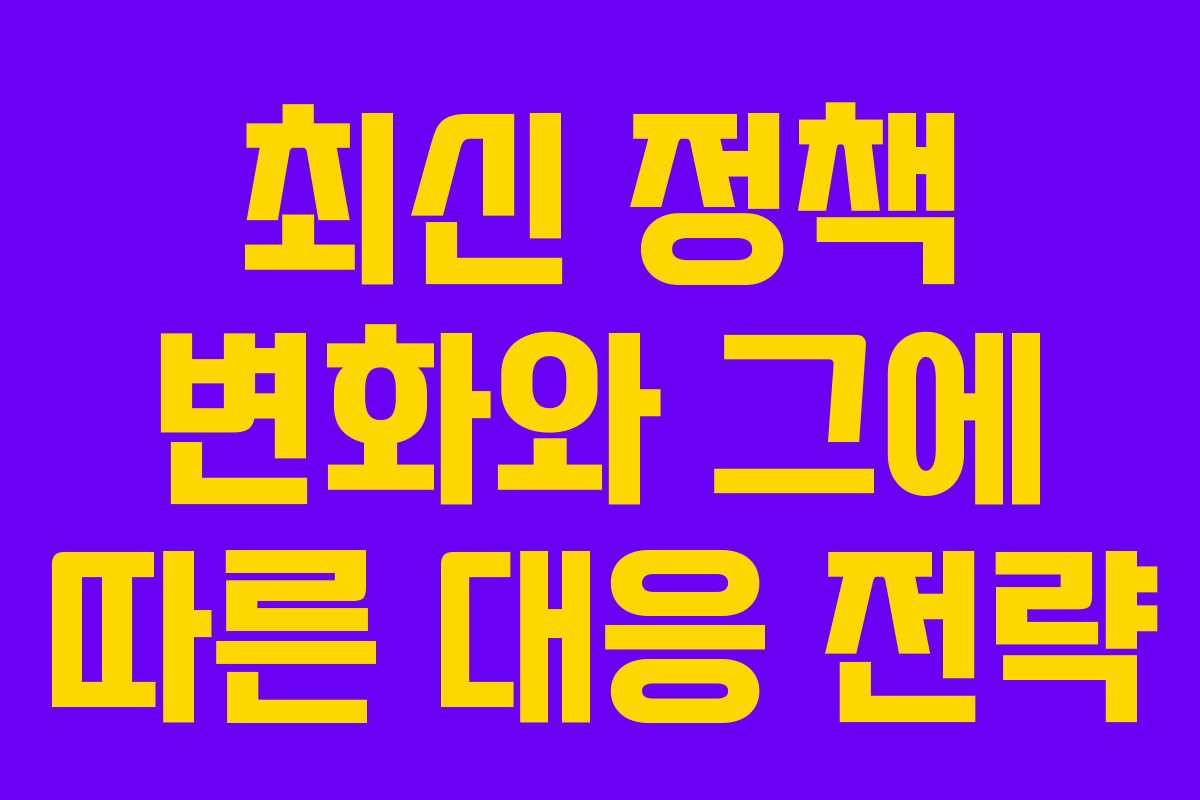 최신 정책 변화와 그에 따른 대응 전략