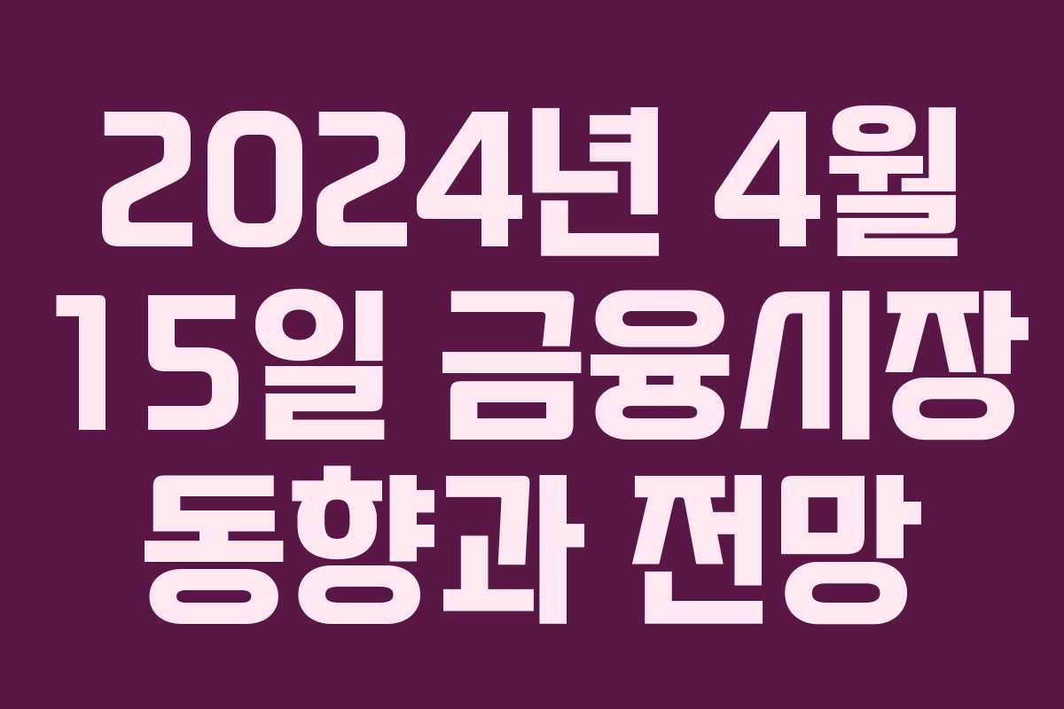 2024년 4월 15일 금융시장 동향과 전망