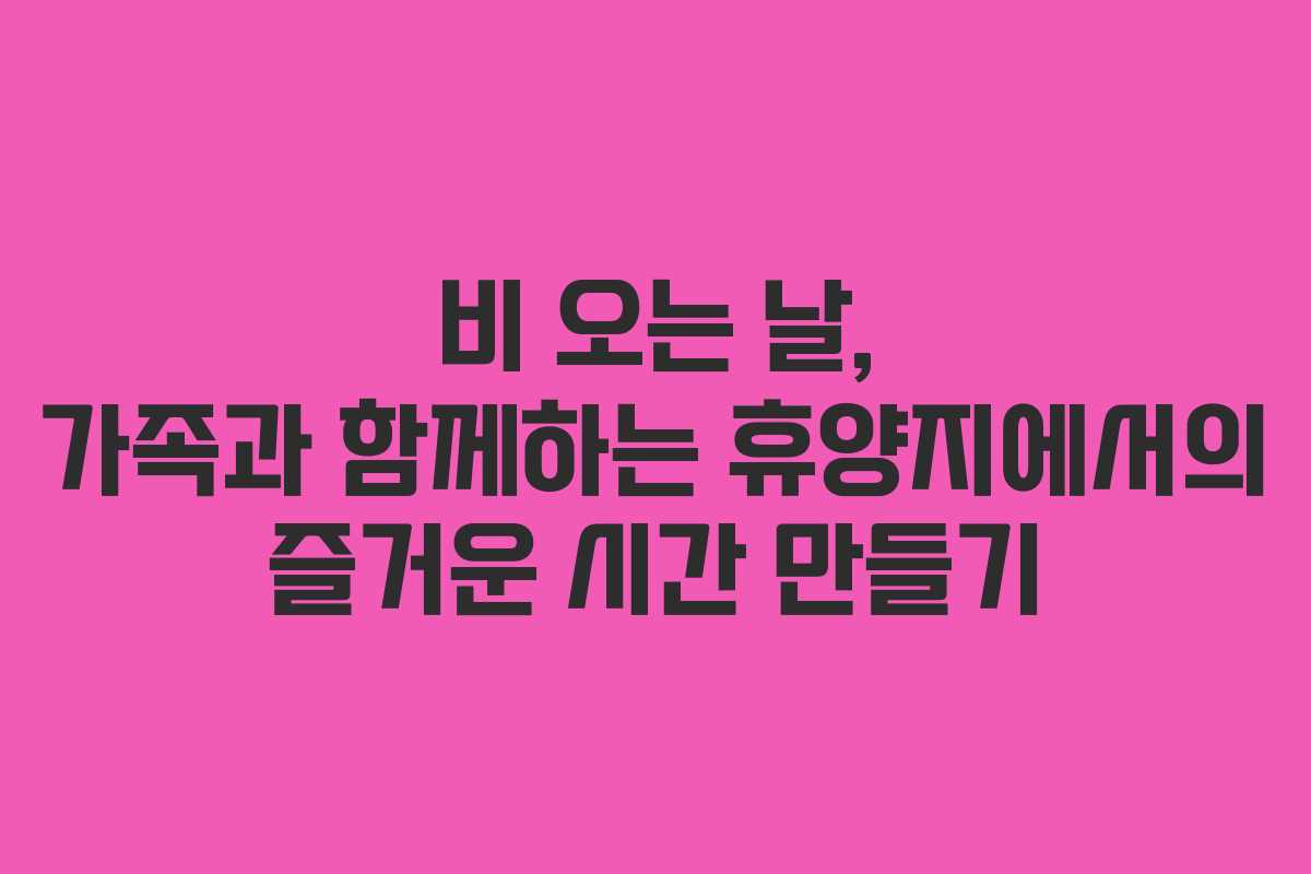 비 오는 날, 가족과 함께하는 휴양지에서의 즐거운 시간 만들기
