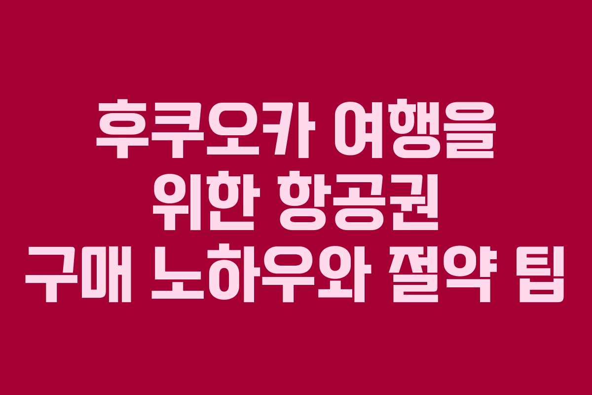 후쿠오카 여행을 위한 항공권 구매 노하우와 절약 팁