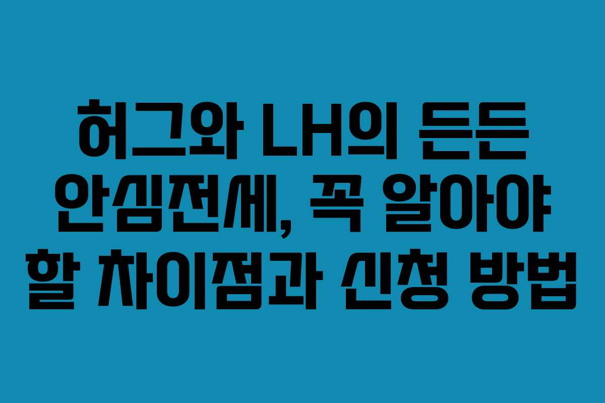 허그와 LH의 든든 안심전세, 꼭 알아야 할 차이점과 신청 방법