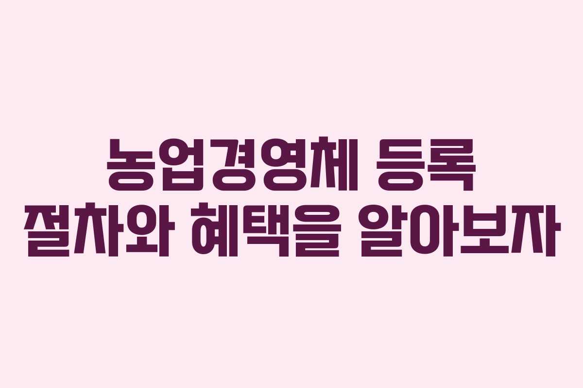 농업경영체 등록 절차와 혜택을 알아보자