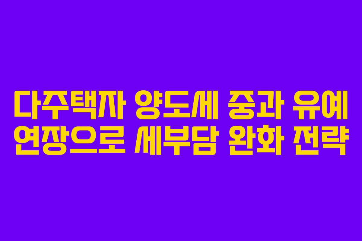 다주택자 양도세 중과 유예 연장으로 세부담 완화 전략