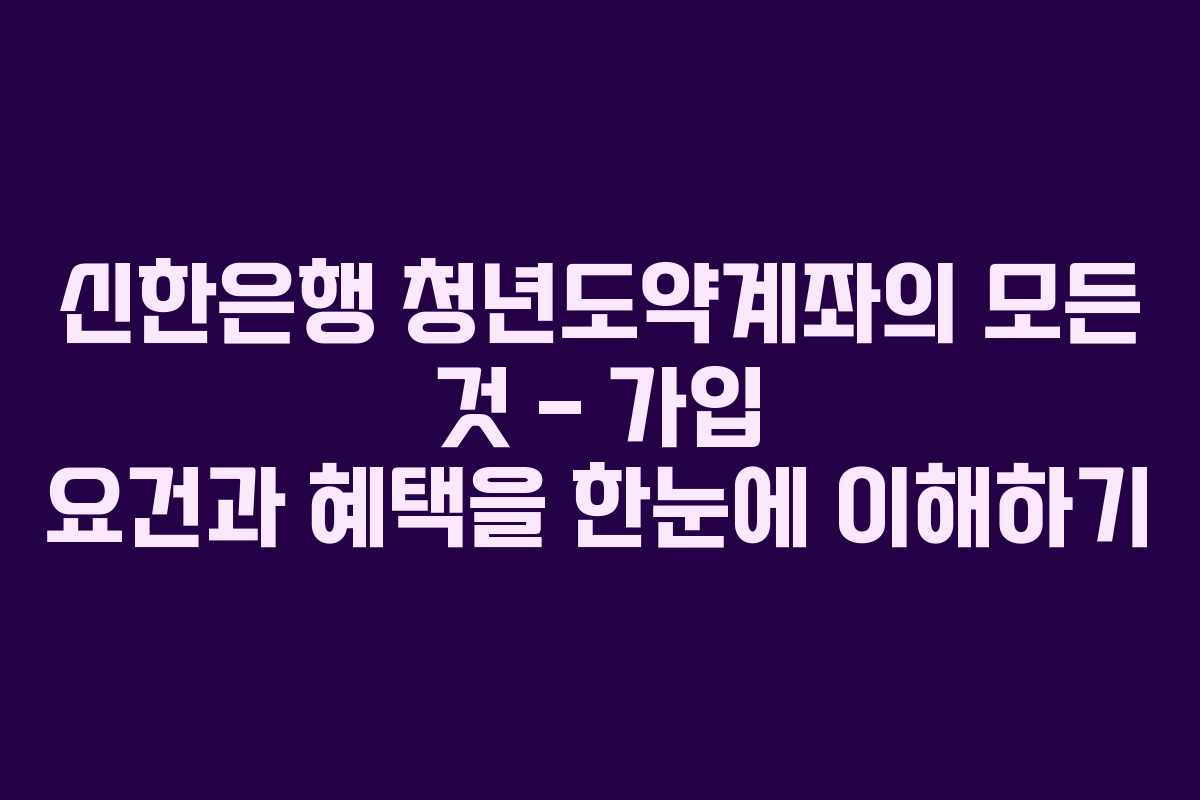 신한은행 청년도약계좌의 모든 것 – 가입 요건과 혜택을 한눈에 이해하기