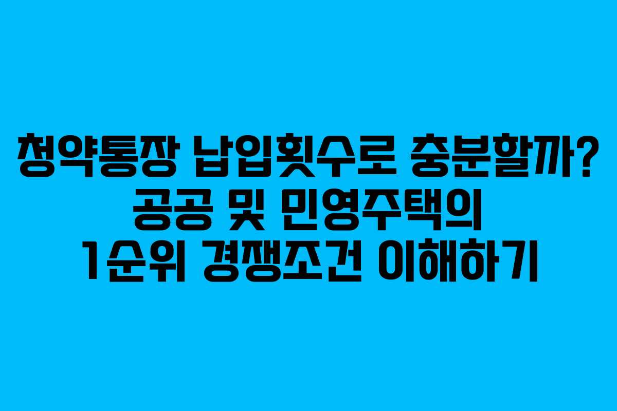 청약통장 납입횟수로 충분할까? 공공 및 민영주택의 1순위 경쟁조건 이해하기