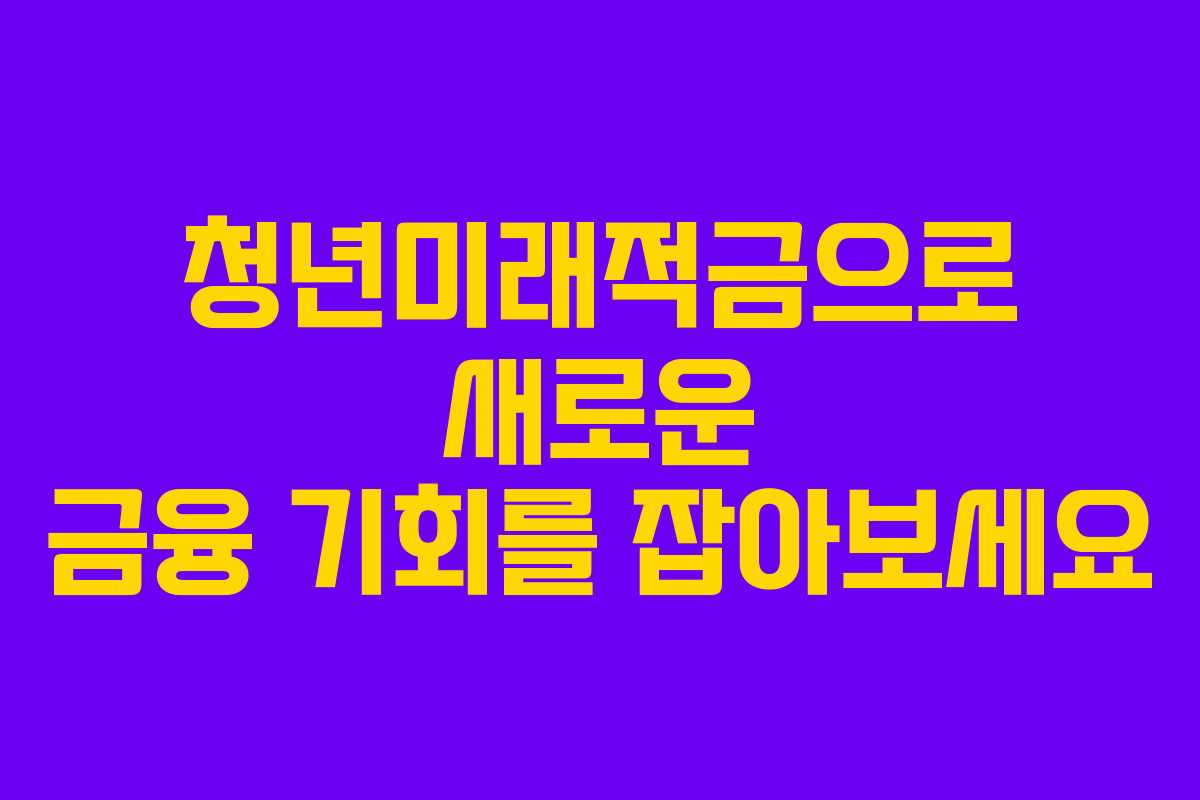 청년미래적금으로 새로운 금융 기회를 잡아보세요