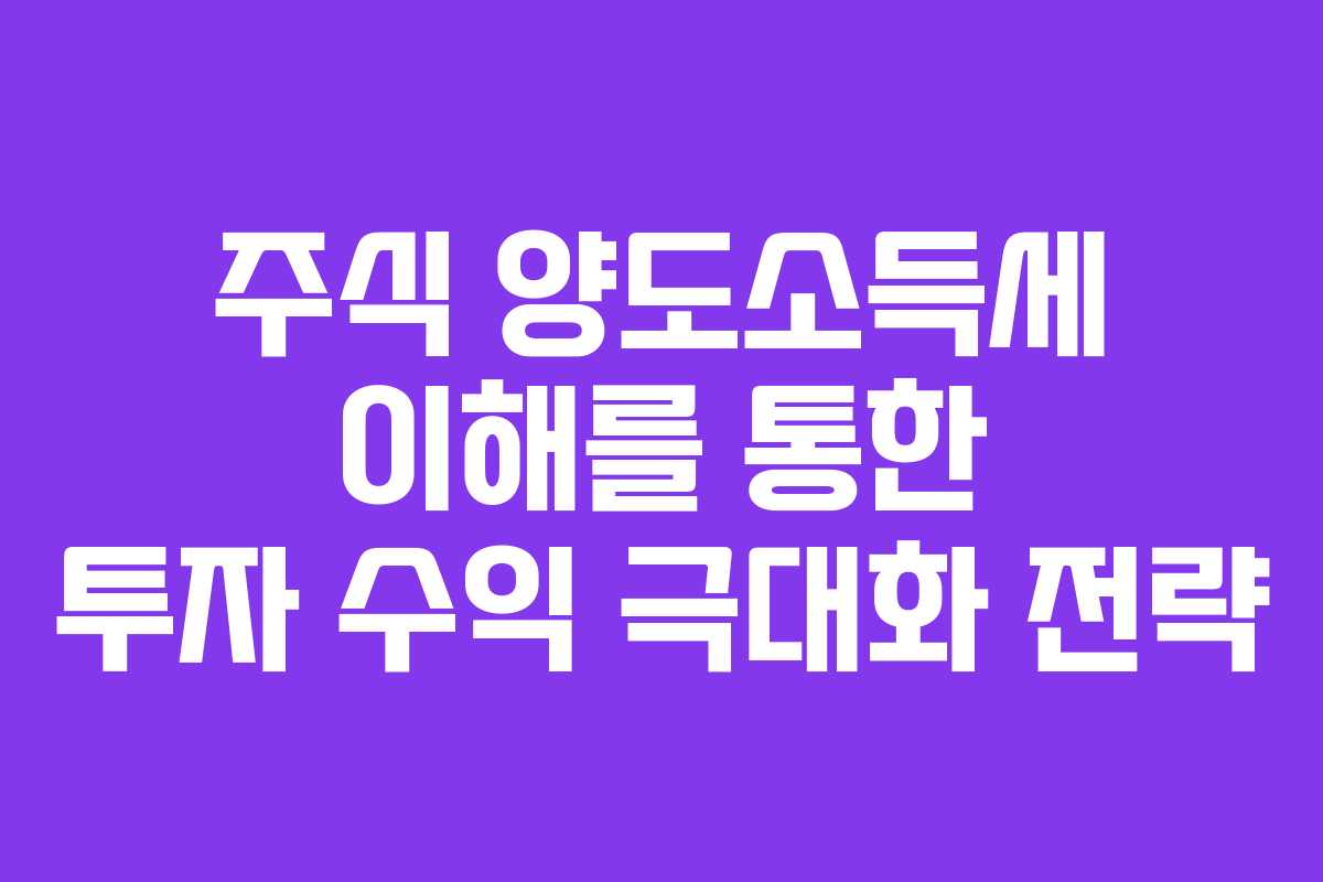주식 양도소득세 이해를 통한 투자 수익 극대화 전략