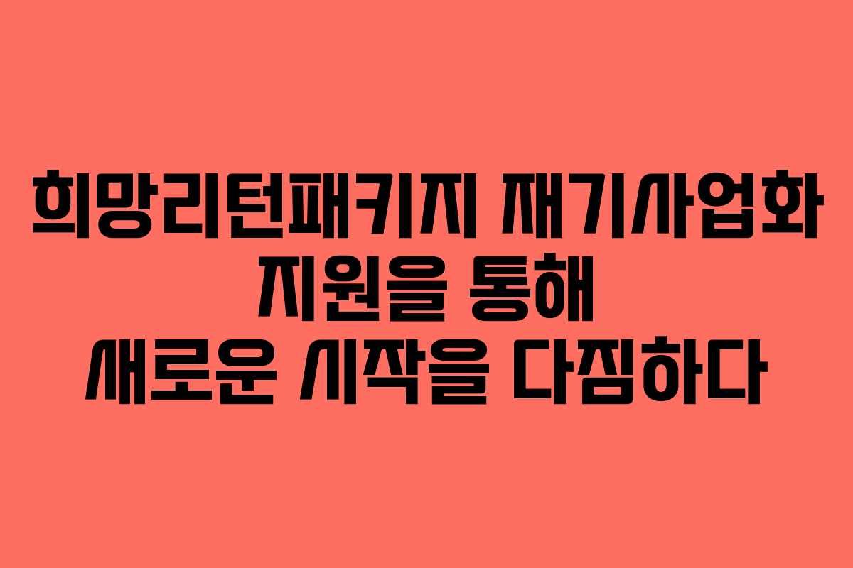 희망리턴패키지 재기사업화 지원을 통해 새로운 시작을 다짐하다