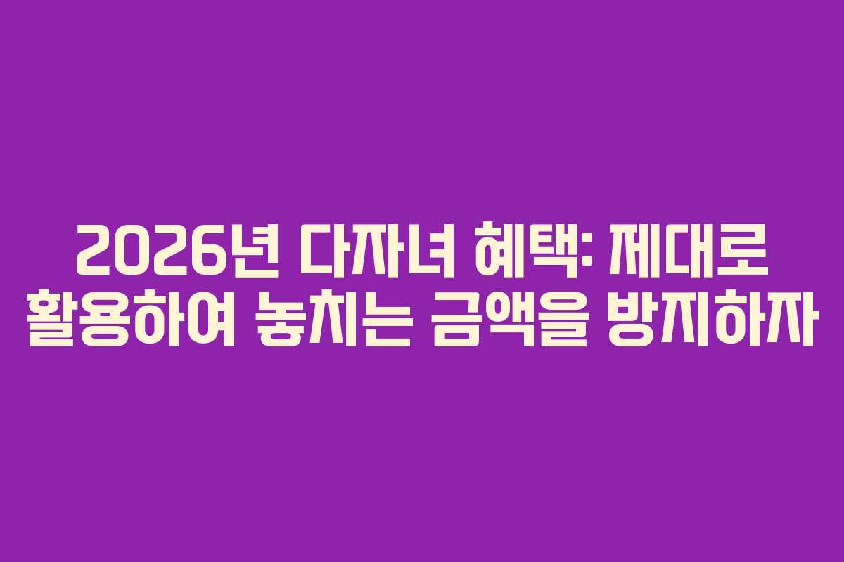 2026년 다자녀 혜택: 제대로 활용하여 놓치는 금액을 방지하자