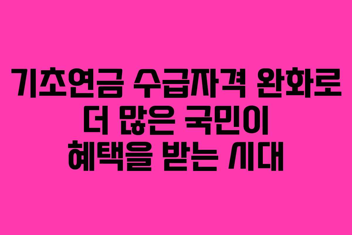 기초연금 수급자격 완화로 더 많은 국민이 혜택을 받는 시대