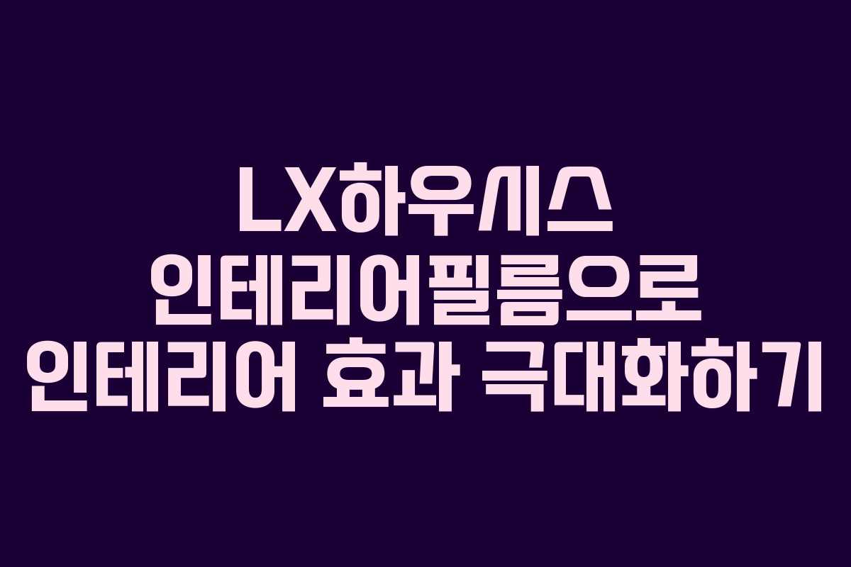 LX하우시스 인테리어필름으로 인테리어 효과 극대화하기