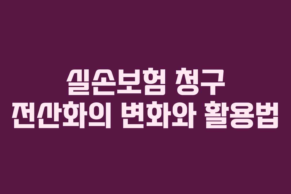 실손보험 청구 전산화의 변화와 활용법