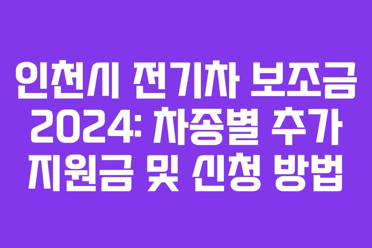 인천시 전기차 보조금 2024: 차종별 추가 지원금 및 신청 방법