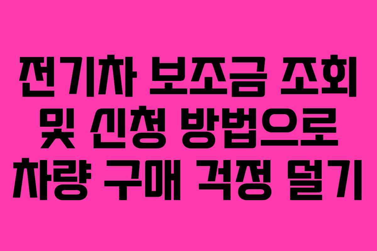 전기차 보조금 조회 및 신청 방법으로 차량 구매 걱정 덜기