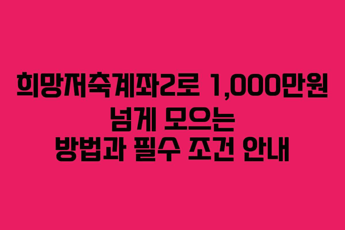 희망저축계좌2로 1,000만원 넘게 모으는 방법과 필수 조건 안내
