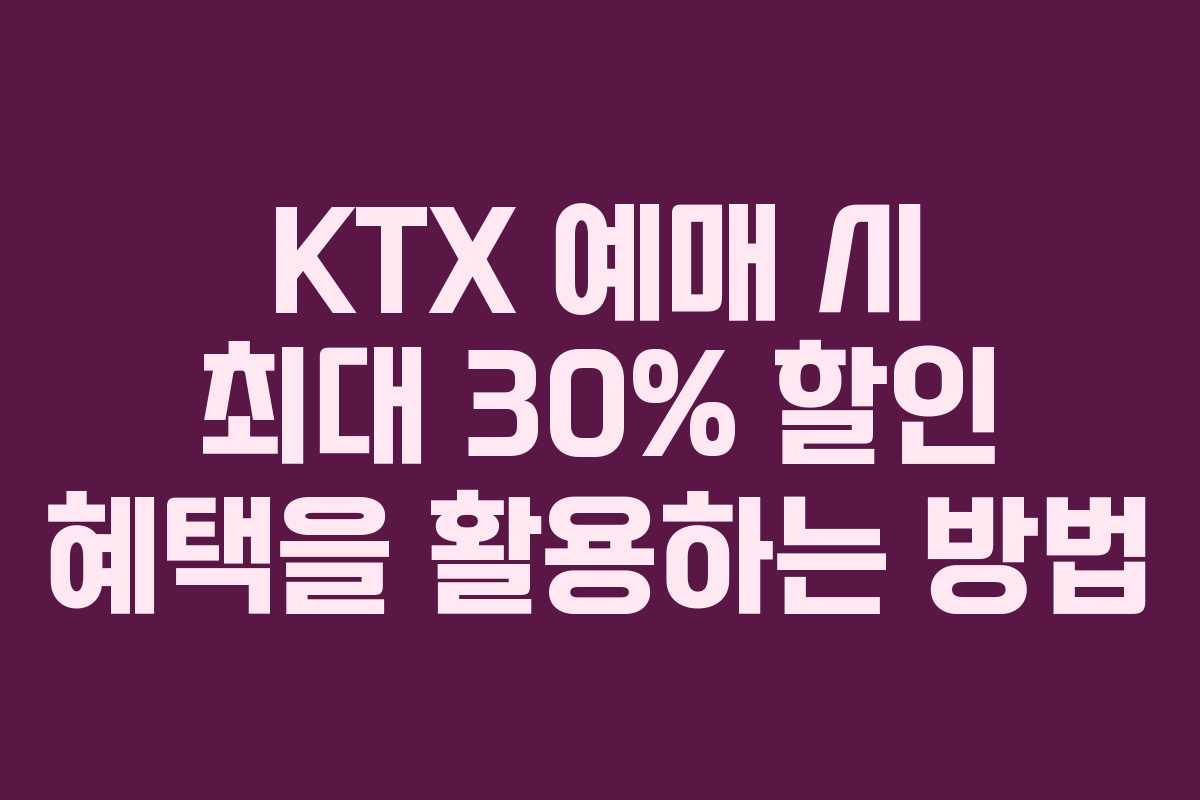 KTX 예매 시 최대 30% 할인 혜택을 활용하는 방법