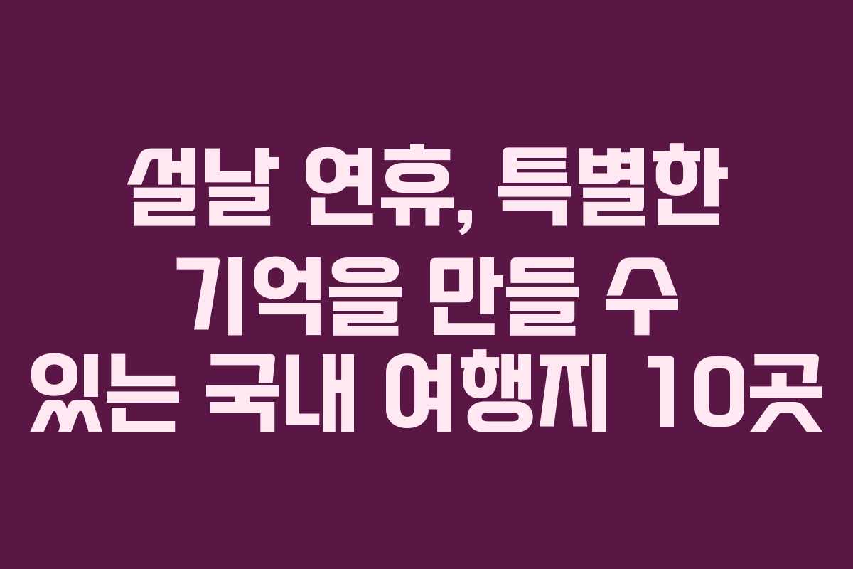 설날 연휴, 특별한 기억을 만들 수 있는 국내 여행지 10곳