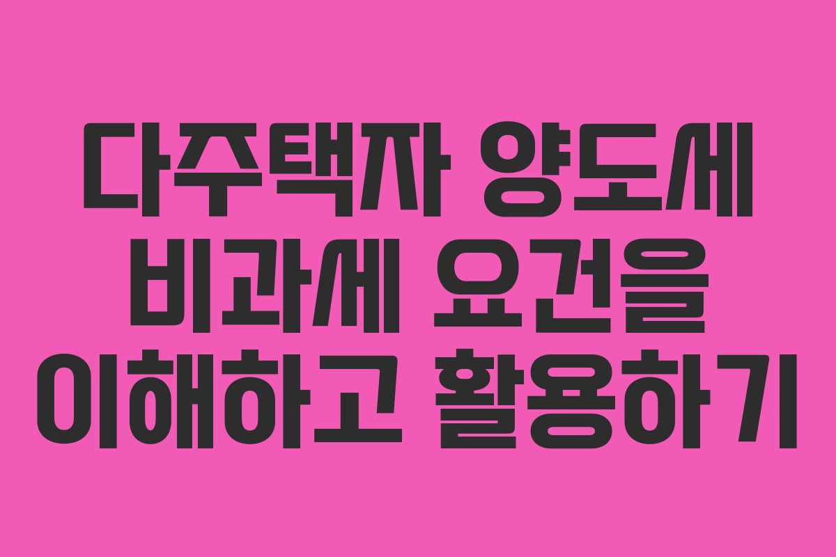 다주택자 양도세 비과세 요건을 이해하고 활용하기