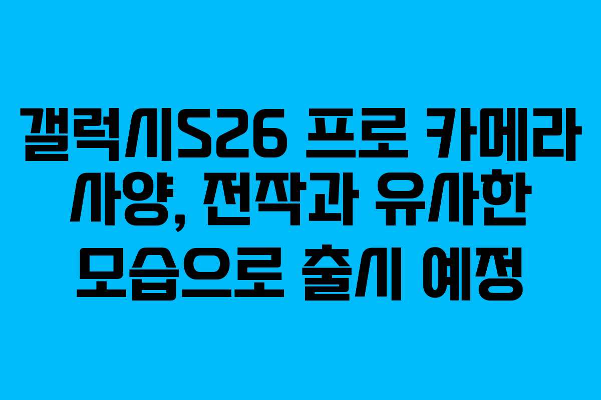 갤럭시S26 프로 카메라 사양, 전작과 유사한 모습으로 출시 예정