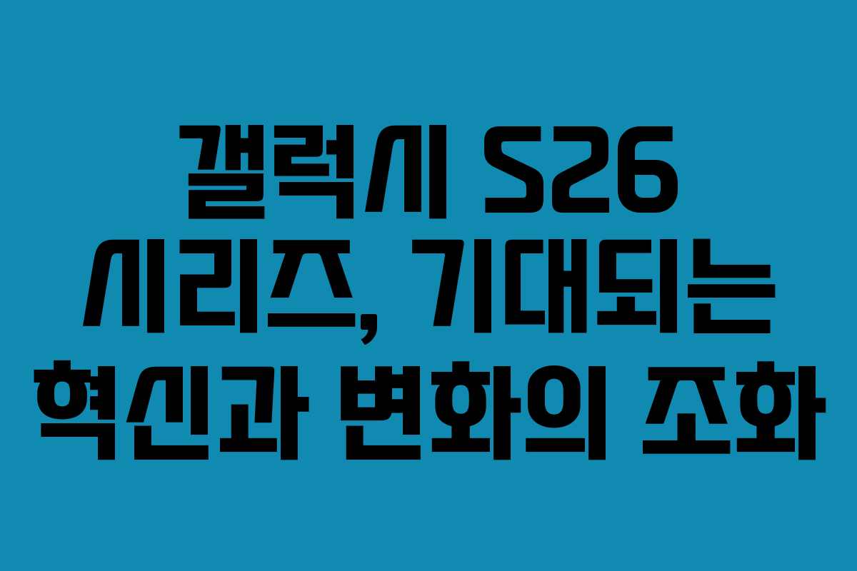 갤럭시 S26 시리즈, 기대되는 혁신과 변화의 조화