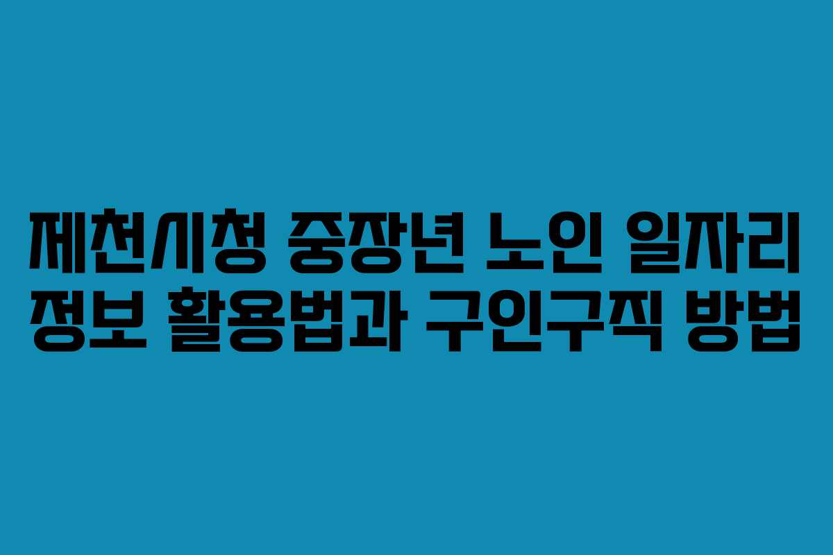 제천시청 중장년 노인 일자리 정보 활용법과 구인구직 방법