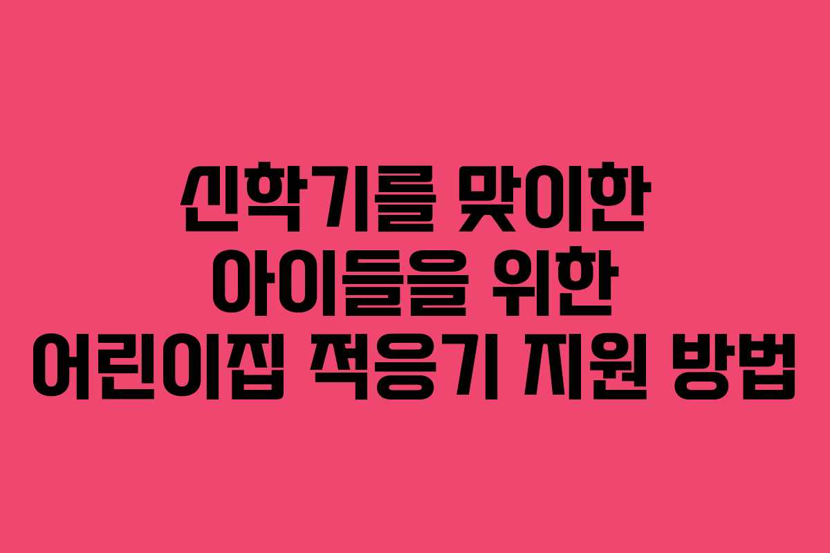 신학기를 맞이한 아이들을 위한 어린이집 적응기 지원 방법
