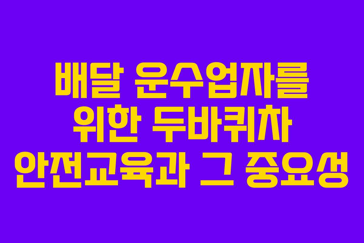 배달 운수업자를 위한 두바퀴차 안전교육과 그 중요성