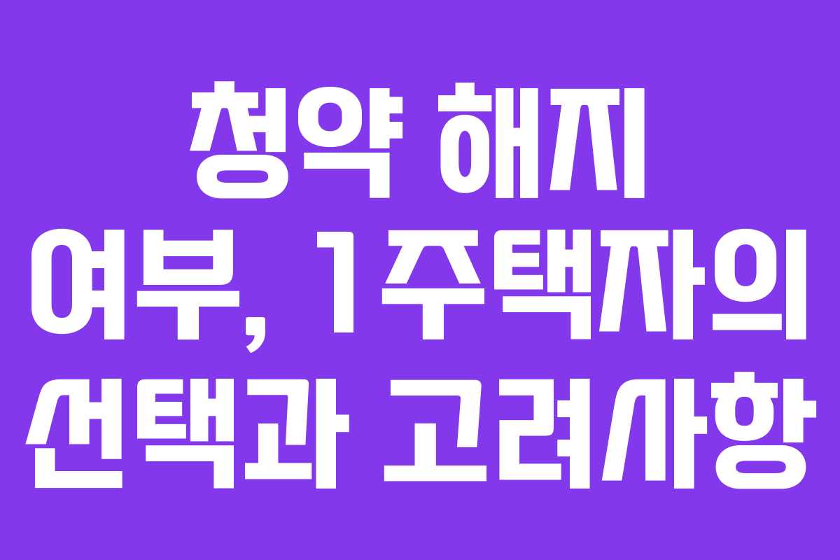 청약 해지 여부, 1주택자의 선택과 고려사항
