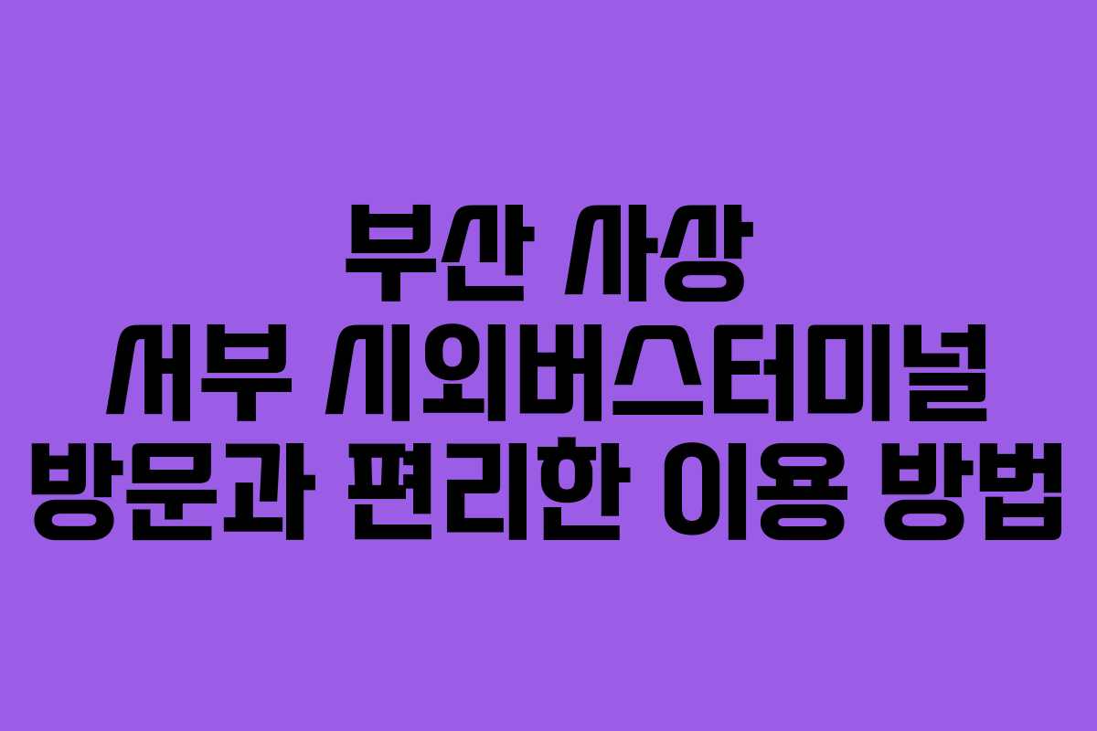 부산 사상 서부 시외버스터미널 방문과 편리한 이용 방법