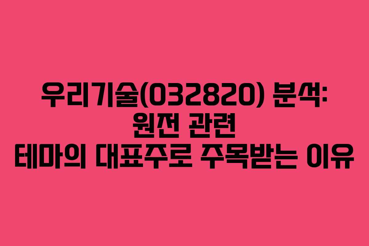 우리기술(032820) 분석: 원전 관련 테마의 대표주로 주목받는 이유