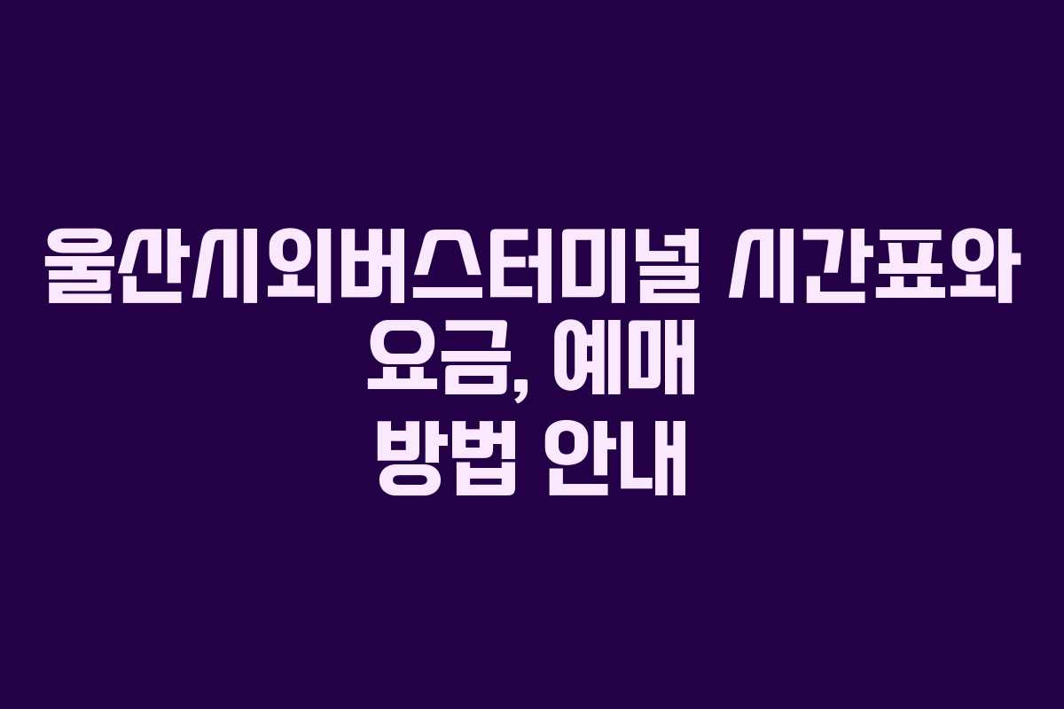 울산시외버스터미널 시간표와 요금, 예매 방법 안내