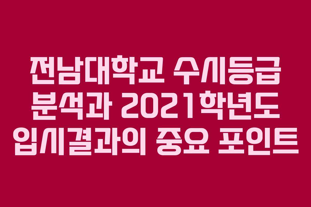 전남대학교 수시등급 분석과 2021학년도 입시결과의 중요 포인트