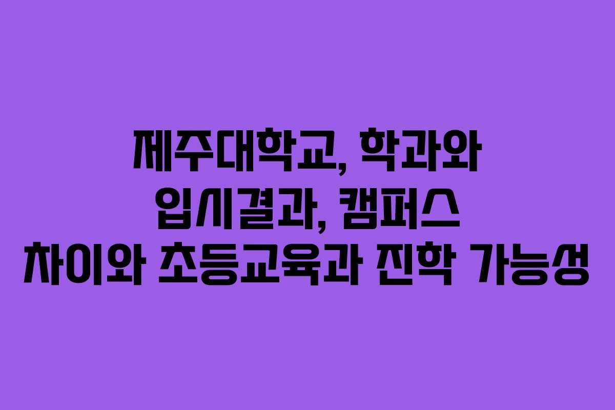 제주대학교, 학과와 입시결과, 캠퍼스 차이와 초등교육과 진학 가능성