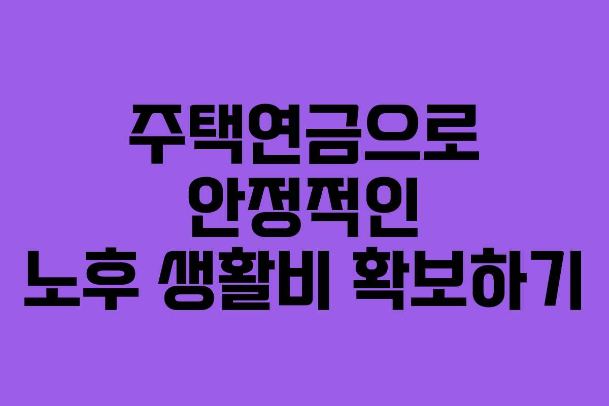 주택연금으로 안정적인 노후 생활비 확보하기