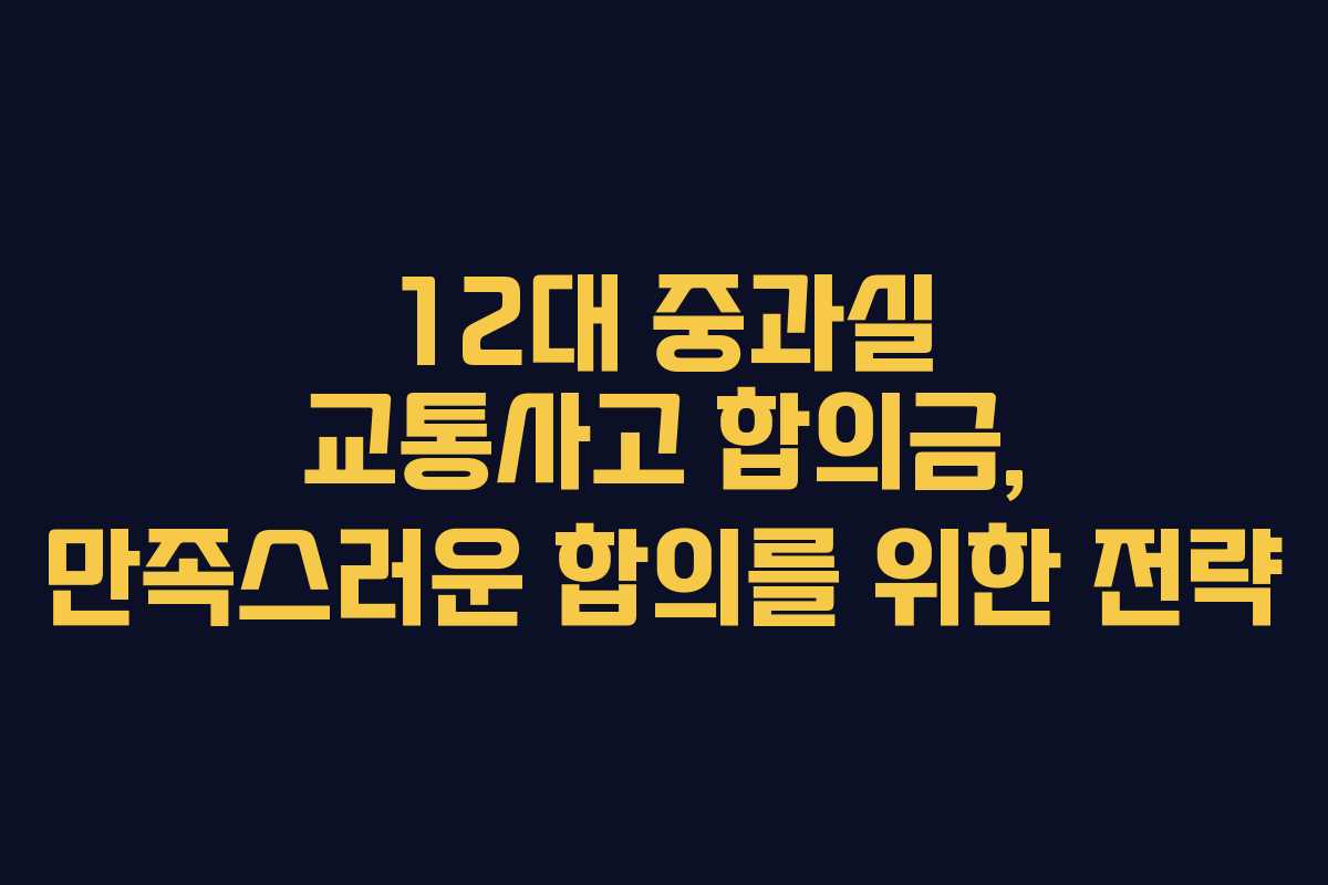 12대 중과실 교통사고 합의금, 만족스러운 합의를 위한 전략