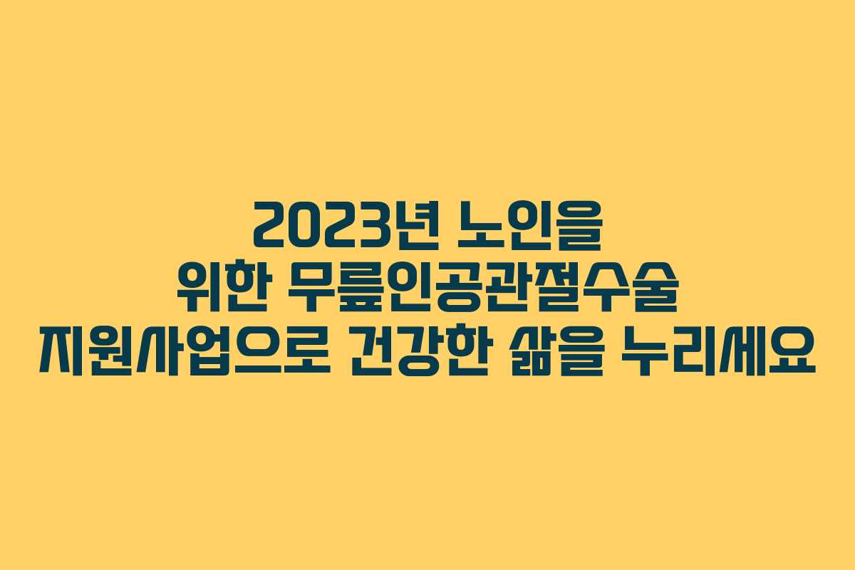 2023년 노인을 위한 무릎인공관절수술 지원사업으로 건강한 삶을 누리세요