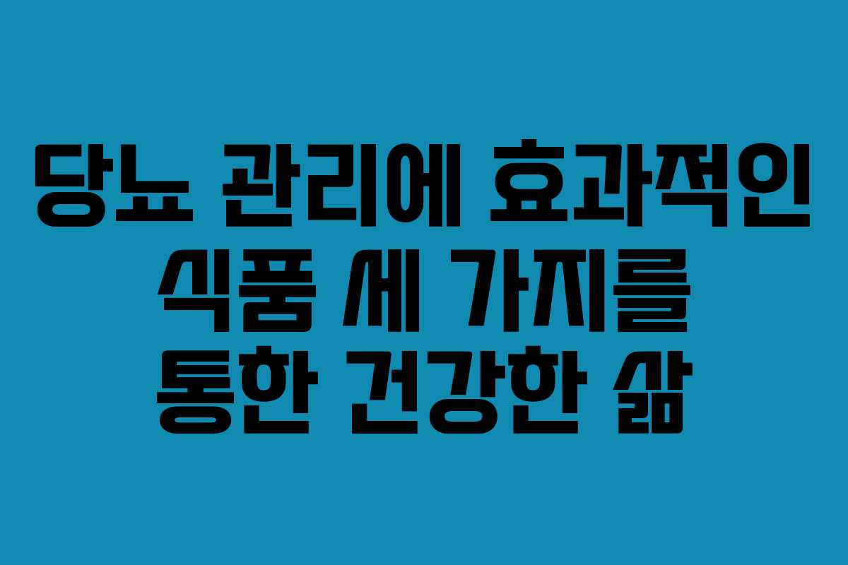 당뇨 관리에 효과적인 식품 세 가지를 통한 건강한 삶