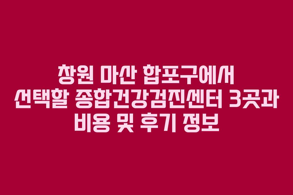 창원 마산 합포구에서 선택할 종합건강검진센터 3곳과 비용 및 후기 정보